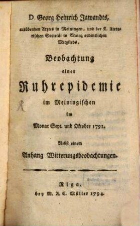 Georg Heinrich Jawandts, ausübenden Arztes in Meiningen, und der K. literarischen Societät in Mainz ordentlichen Mitgliedes, Beobachtung einer Ruhrepidemie im Meiningischen im Monat Sept. und Oktober 1791 : Nebst einem Anhang Witterungsbeobachtungen