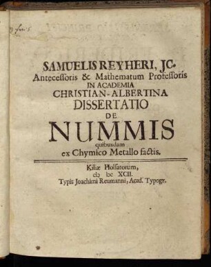Samuelis Reyheri, IC. Antecessoris & Mathematum Professoris In Academia Christian-Albertina Dissertatio De Nummis quibusdam ex Chymico Metallo factis