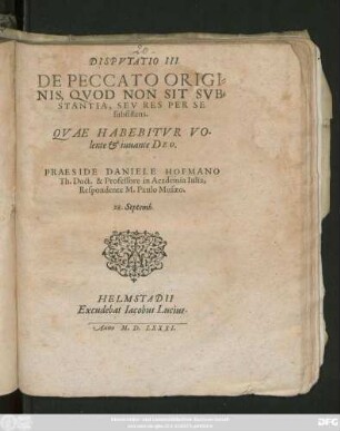 DISPVTATIO III.|| DE PECCATO ORIGI=||NIS, QVOD NON SIT SVB=||STANTIA, SEV RES PER SE || subsistens.|| QVAE HABEBITVR ... || PRAESIDE DANIELE HOFMANO || Th. Doct.& Professore in Academia Iulia,|| Respondente M.Paulo Musaeo.|| 28.Septemb.||