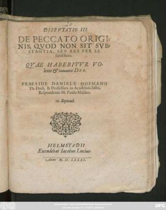 DISPVTATIO III.|| DE PECCATO ORIGI=||NIS, QVOD NON SIT SVB=||STANTIA, SEV RES PER SE || subsistens.|| QVAE HABEBITVR ... || PRAESIDE DANIELE HOFMANO || Th. Doct.& Professore in Academia Iulia,|| Respondente M.Paulo Musaeo.|| 28.Septemb.||