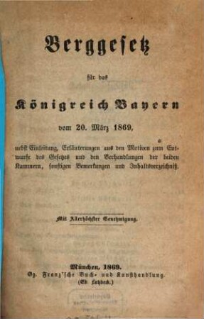 Berggesetz für das Königreich Bayern : vom 20. März 1869, nebst Einleitung, Erläuterungen aus den Motiven zum Entwurfe des Gesetzes und den Verhandlungen der beiden Kammern, sonstigen Bemerkungen und Inhaltsverzeichniß
