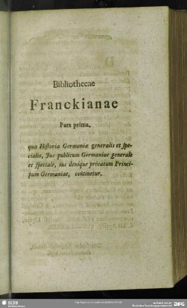 Bibliothecae Franckianae Pars prima. qua Historia Germaniae generalis et specialis, Jus publicum Germaniae generale et speciale, ius denique privatum Principum Germaniae, continetur