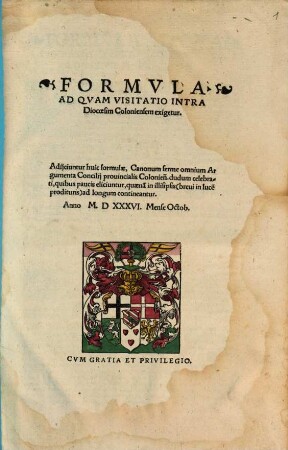 Formvla, Ad Qvam Visitatio Intra Dioecesim Coloniensem exigetur : Adijciuntur huic formulae, Canonum ferme omnium Argumenta Concilij prouincialis Colonien[sis]. dudum celebrati, quibus paucis eliciuntur, quaena[m] in illisipsis (breui in luce[m] prodituris) ad longum contineantur