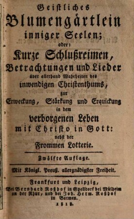 Geistliches Blumengärtlein inniger Seelen; oder Kurze Schlußreimen, Betrachtungen und Lieder über allerhand Wahrheiten des inwendigen Christenthums : zur Erweckung, Stärkung und Erquickung in dem verborgenen Leben mit Christo in Gott ; nebst der Frommen Lotterie