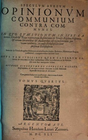 Specvlvm Avrevm Opinionvm Commvnivm Contra Commvnes : Cum gemino Indice, ... Tomi Qvatvor, 4. In Qvo Qvaestionvm In Ivre Canonico, Civili & Regio repertarum Resolutiones de Titulis Regibus Hispaniae, & eorum Senatoribus & Auditoribus ad cognoscendum, per viam violentiae, in causis Ecclesiasticis inter personas Ecclesiasticas ...