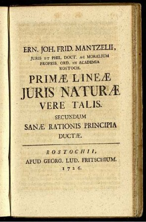 Ern. Joh. Frid. Mantzelii, Juris Et Phil. Doct. Ac Moralium Profess. Ord. In Academia Rostoch. Primæ Lineæ Juris Naturæ Vere Talis. Secundum Sanæ Rationis Principia Ductæ.