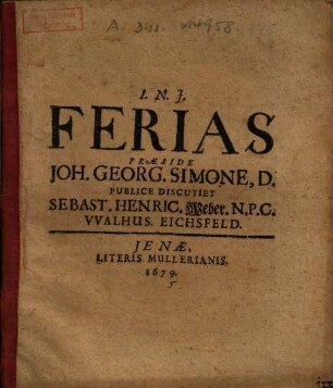 Ferias Praeside Joh. Georg. Simone, D. Publice Discutiet Sebast.Henric. Weber N.P.C. Walhus. Eichsfeld.