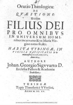 Oratio Theologica: De Quaestione: Utrum Filius Dei Pro Omnibus In Universum Hominibus incarnatus & ex Maria Virgine natus sit ... : Habita Tubingae ... Anno 1614 / Authore Johan. Georgio Sigwarto ...