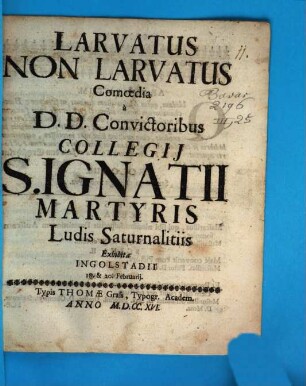 Larvatus Non Larvatus : Comoedia a D.D. Convictoribus Collegij S. Ignatii Martyris Ludis Saturnalitiis Exhibita Ingolstadii 18. & 20. Februarij