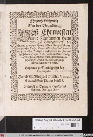Christliche Leichpredig Bey der Begräbnuß Deß Ehrnvesten unnd Fürnemmen Herrn Matthaei Baumgartners/ deß Eltern/ gewesenen Evangelischen KirchenPflegers/ ... : welcher den 30. Ianuarii (9. Februarii) dises 1626. Jahrs/ im Herrn Seelig entschlaffen/ und folgenden Tags mit einer ansehenlichen Ehrlichen Leichbegängnuß zur Erden bestattet worden