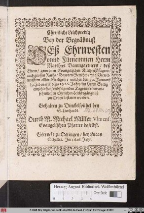 Christliche Leichpredig Bey der Begräbnuß Deß Ehrnvesten unnd Fürnemmen Herrn Matthaei Baumgartners/ deß Eltern/ gewesenen Evangelischen KirchenPflegers/ ... : welcher den 30. Ianuarii (9. Februarii) dises 1626. Jahrs/ im Herrn Seelig entschlaffen/ und folgenden Tags mit einer ansehenlichen Ehrlichen Leichbegängnuß zur Erden bestattet worden