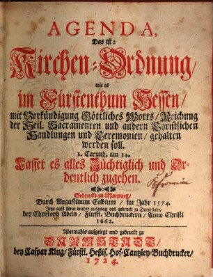 Agenda, Das ist: Kirchenordnung, wie es im Fürstenthum Hessen, mit Verkündigung Göttliches Worts, Reichung der Heil. Sacramenten und andern Christlichen Handlungen und Ceremonien, gehalten werden soll ... : Gedruckt zu Marpurg, Durch Augustinum Colbinum, im Jahr 1574. Jetzo aufs Neue wieder aufgelegt und gedruckt zu Darmstadt, bey Christoph Abeln, Fürstl. Buchdruckern, Anno Christi 1662.