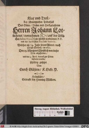 Klag' und Trost/ bey schmertzlichen Todesfall Des ... Herren Johann Lotichens/ vornehmen ICti/ auf der löblichen Iulius-Universität höchst-Verdienten P.P. und der Iuristischen Facultät Senioris : Welcher im 74. Jahr seines Alters/ nach Christi Geburth/ im 1650. Den 25. Mertzens Christlich von dieser Welt abgefordert/ und den 3. April. darauf zur Erden bestattet wurde