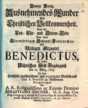 Zweyte Predig. Ausnehmendes Wunder Der Christlichen Vollkommenheit. Das ist: Lob- Ehr- und Sitten-Rede Von den Glorwürdigen Ordens-Patriarchen, Und Heiligen Erzvater Benedictus : An dessen Jährlichen Fest-Begängniß den 21. Merz, 1763. In dem Hochlöbl. weitberühmt- und exempten Gottshause Ord. S. Benedicti zu Wessobrunn Vorgetragen