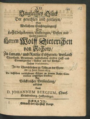 Ungleiches Glück Der gerechten und gottlosen/ Bey Adelichem Leichbegängniß Des HochEdelgebornen/ Gestrengen/ Vesten und Hochbenambten Herren Wolff Dieterichen von Rochow/ Zu Lunaw/ und Rottsee Erbherren/ weyland Churfürstl. Brandenb. ... Hoff- und Cammergerichts-Rahtes ...