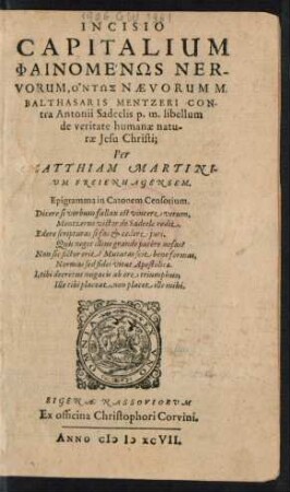 INCISIO || CAPITALIUM || PHAINOMENŌS NER-||VORUM, ONTŌS NAEVORUM M.|| BALTHASARIS MENTZERI CON-||tra Antonii Sadeelis p.m. libellum || de veritate humanae natu-||rae Jesu Christi;|| Per || MATTHIAM MARTINI-||UM FREIENHAGENSEM.|| ... ||(SPICARUM SPI-||NARUM Q. BALTHA-||SARIS MENTZERI COLLE-||CTIO ET EXAMEN;||) (METHODI || DE OMNIPRAE=||SENTIA CARNIS CHRIS-||STI CONCINNATAE À PHILIP-||PO NICOLAI S. THEOLOGIAE D.|| EXAMEN ||)