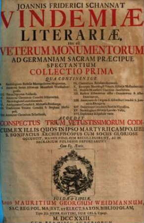 Ioannis Friderici Schannat Vindemiae Literariae : Hoc est Veterum Monumentorum Ad Germaniam Sacram Praecipue Spectantium Collectio, 1. Accedit Conspectus Trium Vetustissimorum Codicum, Ex Illis Quos In Ipso Martyrii Campo, Ubi S. Bonifacius ... Occubuit, Manus Fidelium Recollegerunt, Ac In Sacrarium Fuldense Deportarunt