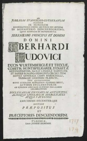 Ad Jubilaeum Evangelico-Lutheranum Secundum In Honorem Reformationis Hujus Auctoris Dei Supremi In Monasterio Denckendorfino, Quod Auspiciis Et Munificentia ... Eberhardi Ludovici Ducis Wurtembergiae Et Tecciae ... Ante Quadriennium Novo Gymnasio Monastico Florere Caepit, Actibus Declamatoriis Ab Ejusdem Collegii Alumnis Ducalibus Celebrandum Ecclesiarum Vicinarum Antistites, Aliosque ... Invitant Praepositus Et Praeceptores Denckendorfini
