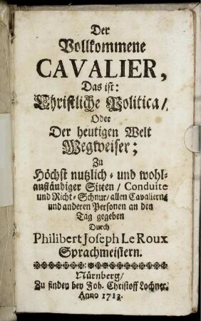 Der Vollkommene Cavalier, Das ist: Christliche Politica, Oder Der heutigen Welt Wegweiser; Zu höchst nutzlich- und wohlanständiger Sitten, Conduite und Richt-Schnur