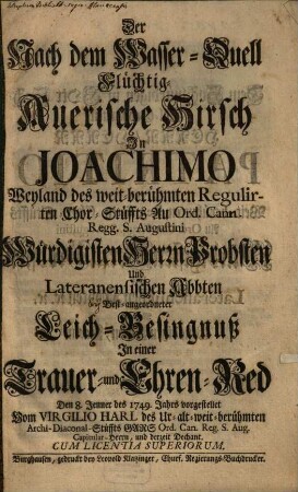 Der Nach dem Wasser-Quell Flüchtig- Auerische Hirsch In Joachimo Weyland des weit-berühmten Regulirten Chor-Stüffts Au Ord. Cann. Regg. S. Augustini Würdigisten Herrn Probsten Und Lateranensischen Abbten Best-angeordneter Leich-Besingnuß : In einer Trauer- und Ehren-Red Den 8. Jenner des 1749. Jahrs vorgestellet