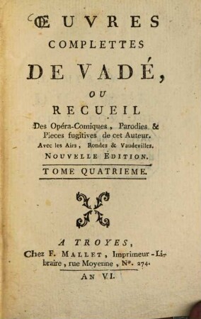 Oeuvres complettes de Vadé : ou Recueil des Opéra-Comiques Parodies & Pieces fugitives de cet Auteur ; Avec les Airs, Rondes et Vaudevilles. 4. (1797). - 204 S.