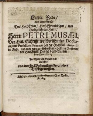 Letzte Rede/ aus dem Grabe Des HochEdlen/ HochEhrwürdigen/ und Hochgelahrten Herrn/ Herrn Petri Musaei, Der Heil. Schrifft weitberühmten Doctoris, und Professoris Primarii bey der Hochlöbl. Universitet Kiehl; wie auch dero zu Schleßwig-Holstein Regierenden HochFürstl. Durchl. hochbetrauten Pro-Cancellarii