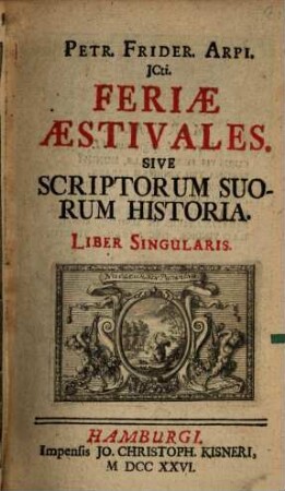 Petr. Frider. Arpi. JCti. Feriae Aestivales. Sive Scriptorum Suorum Historia : Liber Singularis