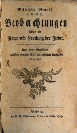 William Grants d.A.K.D. Beobachtungen über die Natur und Heilung der Fieber : Aus dem Englischen nach der zweyten sehr vermehrten Ausgabe übersetzt