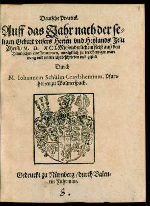 Deutsche Practick.|| Auff das Jahr nach der se=||ligen Geburt ... || Christi/ M. D. XCI. Mit sonderlichem fleiß auß den || Himelischen constitutionen, menigklich zu trewhertziger war=||nung vnd vnterricht beschrieben vnd gestelt || Durch || M. Iohannem Schülin Craylshemium, Pfarr-||herren zu Walmerspach.||