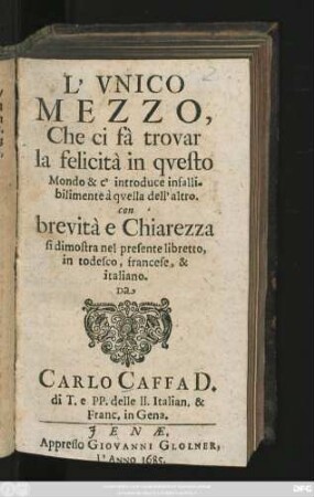 L' Unico Mezzo, Che ci fà trovar la felicità in questo Mondo ... : con brevità e Chiarezza si dimostra nel presente libretto, in todesco, francese, & italiano