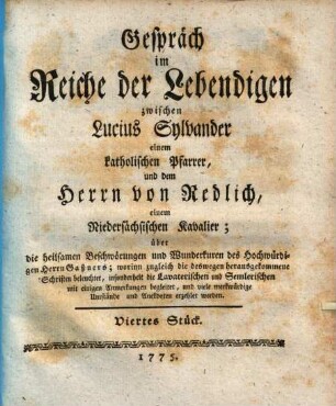 Gespräch im Reiche der Lebendigen zwischen Lucius Sylvander, einem katholischen Pfarrer, und dem Herrn von Redlich, einem Niedersächsischen Kavalier; über die heilsamen Beschwörungen und Wunderkuren des Hochwürdigen Herrn Gaßners : worinn zugleich die deswegen herausgekommenen Schriften beleuchtet, und viele merkwürdige Umstände und Anekdoten erzählet werden, Viertes Stück