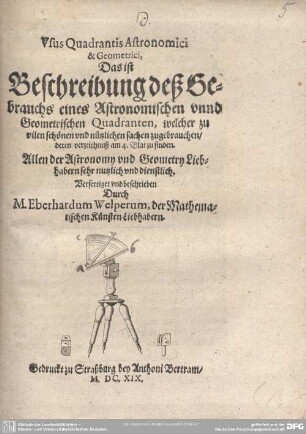 Usus Quadrantis Astronomici & Geometrici, Das ist Beschreibung deß Gebrauchs eines Astronomischen unnd Geometrischen Quadranten, welcher zu vilen schönen und nützlichen sachen zugebrauchen, deren verzeichnuß am 4. Blat zu finden : Allen der Astronomy und Geometry Liebhabern sehr nutzlich und dienstlich