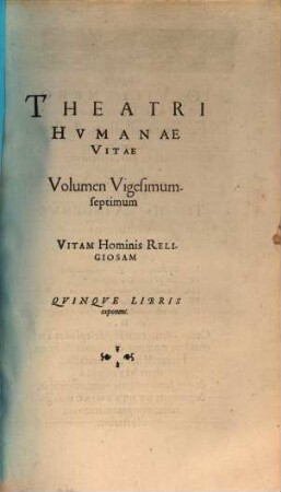 Theatrvm Hvmanæ Vitæ Theodori Zuingeri Bas. Tertiatione : Nouem Volvminibvs locupletatum, interpolatum, renouatum. Cum tergemino Elencho, Methodi scilicet, Titulorum & Exemplorum, 27. Theatri Hvmanae Vitae Volumen Vigesimumseptimum Vitam Hominis Religiosam : Qvinqve Libris exponens
