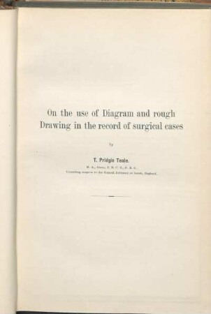 On the use of Diagram and rough Drawing in the record of surgical cases by T. Pridgin Teale, M. A., Oxon, F. R. C. S., F. R. S. Consulting surgeon to the General Infirmary at Leeds, England.