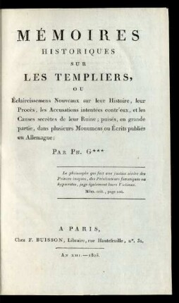 Mémoires Historiques Sur Les Templiers, Ou Éclaircissemens Nouveaux sur leur Histoire, leur Procès, les Accusations intentées contr'eux, et les Causes secrètes de leur Ruine : puisés, en grande partie, dans plusieurs Monumens ou Écrits publiés en Allemagne