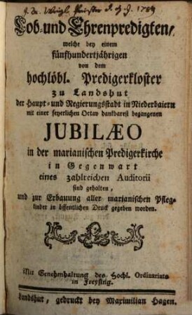 Lob- und Ehren-Predigten, welche bey einem fünfhundertjährigen von dem hochlöbl. Predigerkloster zu Landshut der Haupt- und Regierungsstadt in Niederbaiern mit einer feyerlichen Octav dankbarest begangenen Jubilaeo in der Marianischen Predigerkirche in Gegenwart eines zahlreichen Auditorii sind gehalten, und zur Erbauung aller marianischen Pflegkinder in öffentlichen Druck gegeben worden