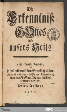 Die Erkenntniß Gottes und unsers Heils : aufs kürzeste abgefasset, und so wol mit deutlichen Beweis-sprüchen, als auch mit einer heilsamen Anwendung zum rechtschaffenden Wandel im Christenthum versehen