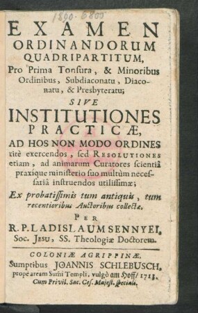 Examen Ordinandorum Quadripartitum, Pro Prima Tonsura, & Minoribus Ordinibus, Subdiaconatu, Diaconatu, & Presbyteratu; Sive Institutiones Practicæ, Ad Hos Non Modo Ordines ritè exercendos, sed Resolutiones etiam, ... utilissimæ; Ex probatissimis tum antiquis, ...