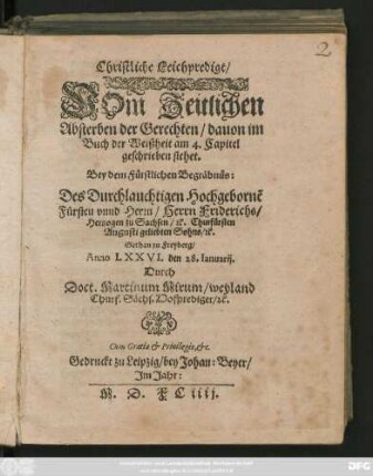Christliche Leichpredigt/|| VOm Zeitlichen || Absterben der Gerechten ... || Bey dem Fürstlichen Begräbnüs:|| Des Durchlauchtigen ... || Fürsten vnnd Herrn/ Herrn Friderichs/|| Hertzogen zu Sachsen/ #[et]c. Churfürsten || Augusti geliebten Sohns/ #[et]c.|| Gethan zu Freyberg/|| Anno LXXVI. den 28. Ianuarij.|| Durch || Doct. Martinum Mirum/ weyland || Churf. Sächs. Hofprediger/ #[et]c.||