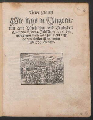 Newe zeitung || Wie sichs in Vngern,|| mit dem Türckischen vnd Deudschen || Kriegsvolck, den 4. Julij Anno 1566. hat || zugetragen, vnd was für Volck auff || beiden theilen ist gefangen || vnd tod blieben.||