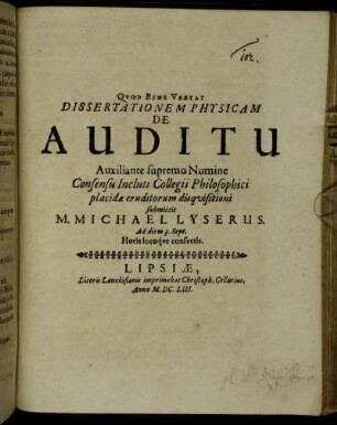 Dissertationem Physicam De Auditu Auxiliante supremo Numine Consensu Incluti Collegii Philosophici placidae eruditorum disquisitioni submittit M. Michael Lyserus. Ad diem 3. Sept. Horis locoque consuetis