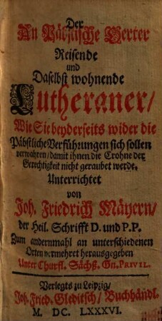 Der An Päbstische Oerter Reisende und Daselbst wohnende Lutheraner : Wie Sie beyderseits wider die Päbstliche Verführungen sich sollen verwahren, damit ihnen die Crohne der Gerechtigkeit nicht geraubet werde