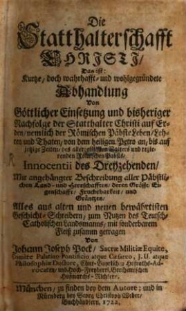 Die Statthalterschafft Christi, Das ist: Kurtze, doch wahrhafft- und wohlgegründete Abhandlung Von Göttlicher Einsetzung und bisheriger Nachfolge der Statthalter Christi auf Erden, nemlich der Römischen Päbste Leben, Lehren und Thaten, von dem heiligen Petro an, bis auf jetzige Zeiten, des allerheiligsten Vatters und regierenden Römischen Pabsts, Innocenti des Dreyzehenden : Mit angehängter Beschreibung aller Päbstlichen Land- und Herrschafften, deren Grösse, Eigenschafft, Fruchtbarkeit, und Gräntzen