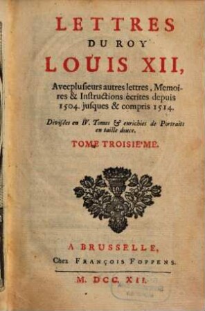 Lettres Du Roy Louis XII, Et Du Cardinal George D'Amboise : Avec plusieurs autres lettres, Memoires & Instructions écrites depuis 1504. jusques & compris 1514 ; Divisées en IV. Tomes & enrichies de Portraits en taille douce, 3