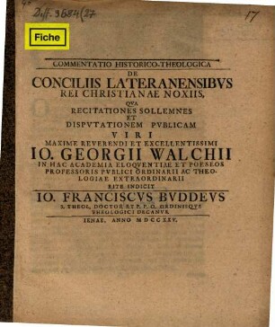 Commentatio hist. theol. de conciliis Lateranensibus rei Christianae noxiis : qua recitationes sollemnes et disputationem publicam viri maxime reverendi et excellentissimi Io. Georgii Walchii ... indicit Io. Franciscus Buddeus