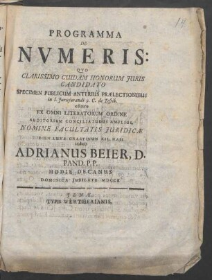 Programma De Nvmeris : Qvo Clarissimo Cuidam Honorum Juris Candidato ... edituro Ex Omni Literaturum Ordine Auditorium Conciliaturus Amplius Nomine Faculatis Juridicæ Diem Lunæ Crastinum XII. Maji indicit Adrianus Beyer, D. Pand. P. P. Hodie Decanus Dominica Jubilitate MDCCX