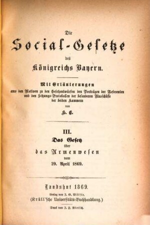 Die Social-Gesetze des Königreichs Bayern : mit Erläuterungen aus den Motiven zu den Gesetzentwürfen den Vorträgen der Referenten und den Sitzungs-Protokollen der besonderen Ausschüsse der beiden Kammern, III. Das Gesetz über das Armenwesen vom 29. April 1869