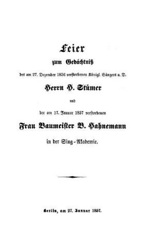 Feier zum Gedächtnis des am 27. Dezember 1856 verstorbenen Königl. Sängers a. D. Herrn H. Stümer und der am 17. Januar 1857 verstorbenen Frau Baumeister B. Hahnemann in der Sing-Akademie