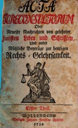 Acta jureconsultorum [iureconsultorum] oder Neueste Nachrichten von gelehrter Juristen Leben und Schrifften, und andre nützliche Beyträge zur heutigen Rechts-Gelehrsamkeit, 1. 1734
