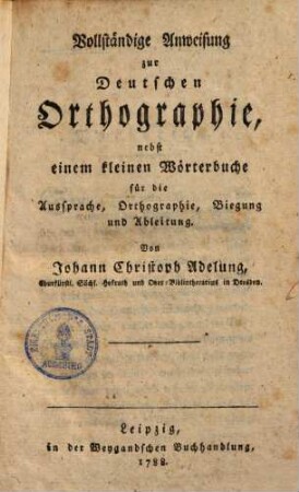 Vollständige Anweisung zur deutschen Orthographie : nebst einem kleinen Wörterbuche für die Aussprache, Orthographie,Biegung & Ableitung, [1]